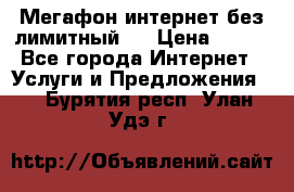 Мегафон интернет без лимитный   › Цена ­ 800 - Все города Интернет » Услуги и Предложения   . Бурятия респ.,Улан-Удэ г.